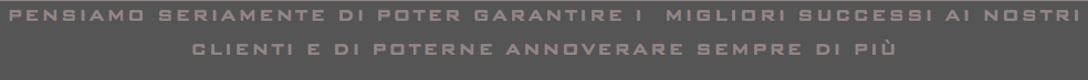 PENSIAMO SERIAMENTE DI POTER GARANTIRE I MIGLIORI SUCCESSI AI NOSTRI CLIENTI E DI POTERNE ANNOVERARE SEMPRE DI PIÙ 